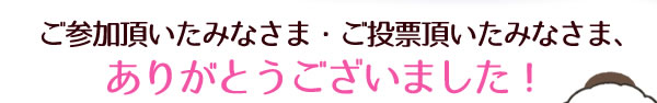 ご参加頂いたみなさま・ご投票頂いたみなさま、ありがとうございました!